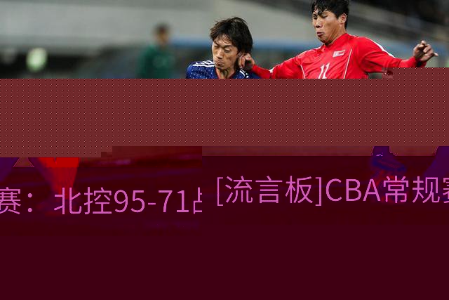 [流言板]CBA常规赛：北控95-71战胜宁波，里勒26分、史密茨16分